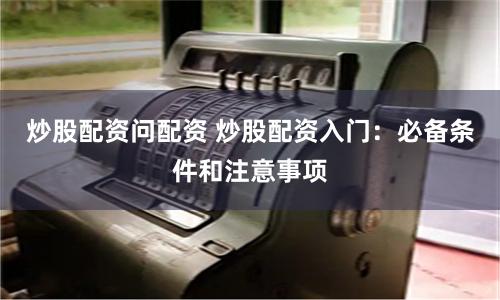 炒股配资问配资 炒股配资入门：必备条件和注意事项