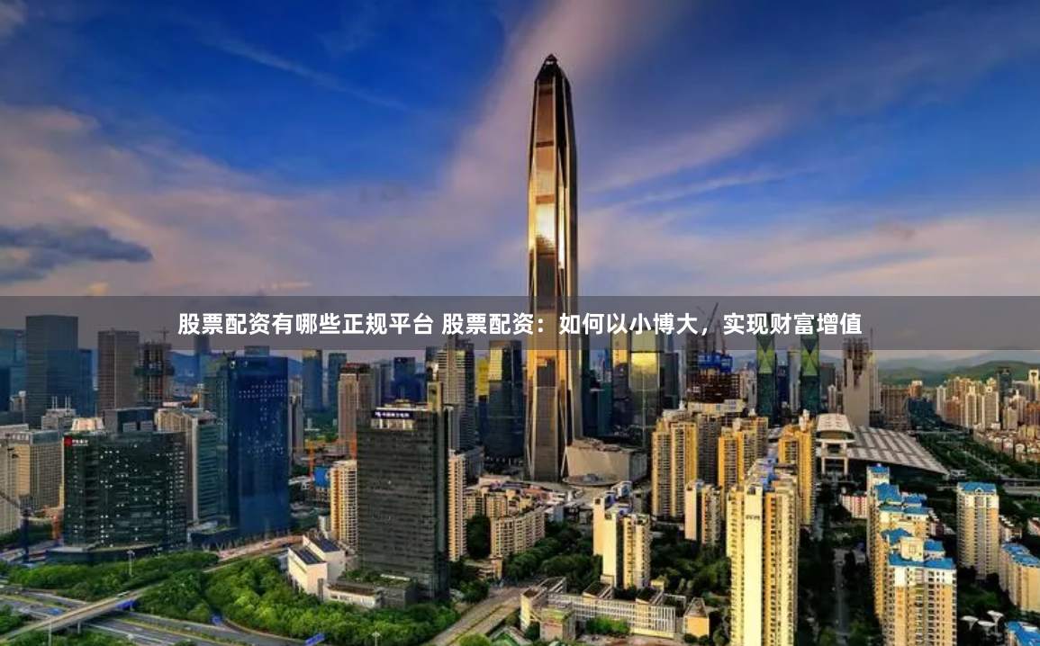 股票配资有哪些正规平台 股票配资：如何以小博大，实现财富增值