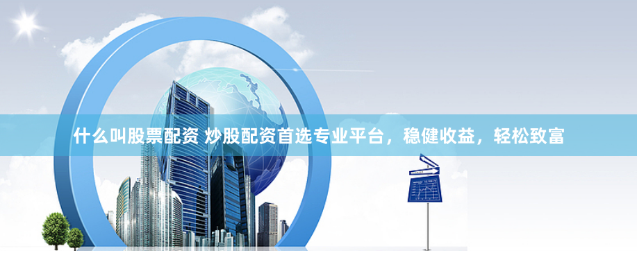 什么叫股票配资 炒股配资首选专业平台，稳健收益，轻松致富