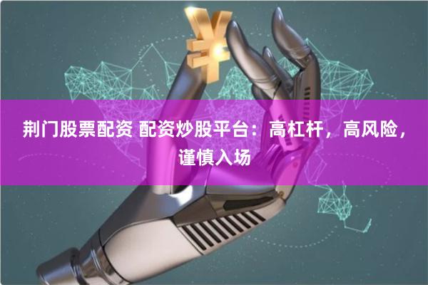 荆门股票配资 配资炒股平台：高杠杆，高风险，谨慎入场