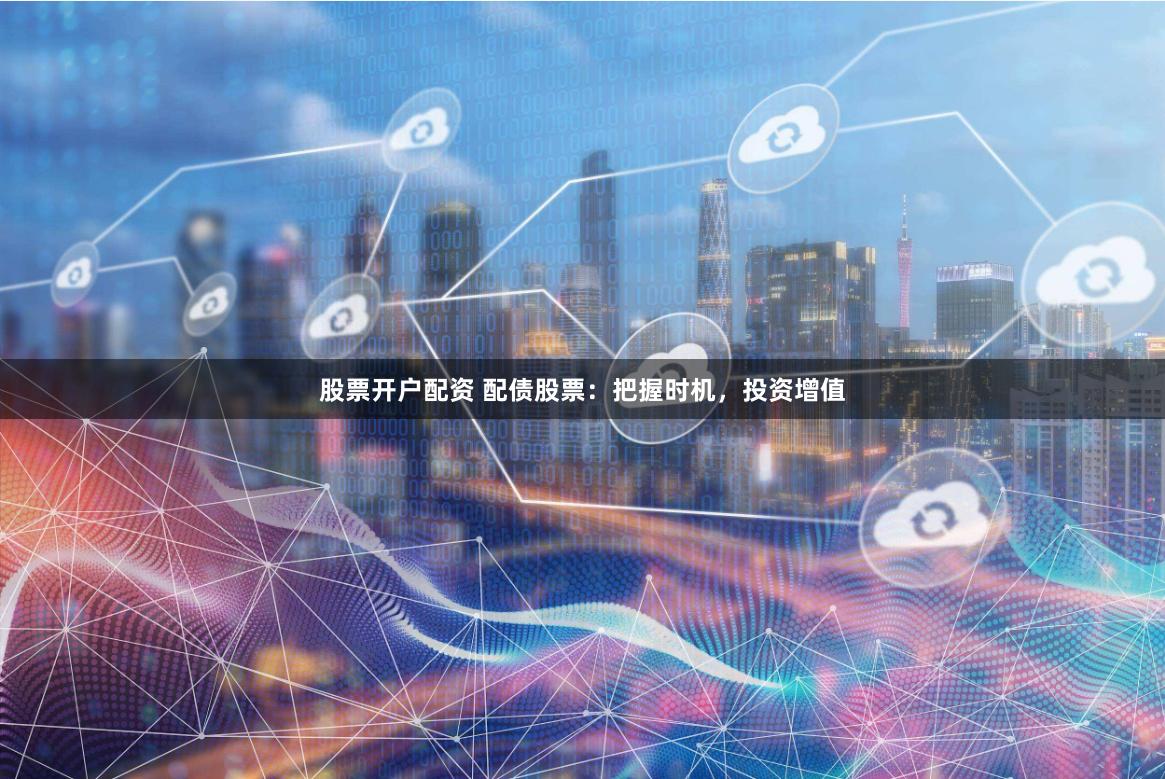 股票开户配资 配债股票：把握时机，投资增值