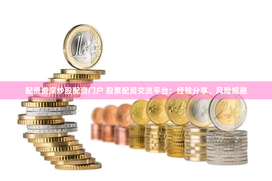 配资资深炒股配资门户 股票配资交流平台：经验分享、风险规避
