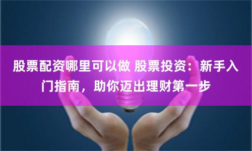 股票配资哪里可以做 股票投资：新手入门指南，助你迈出理财第一步