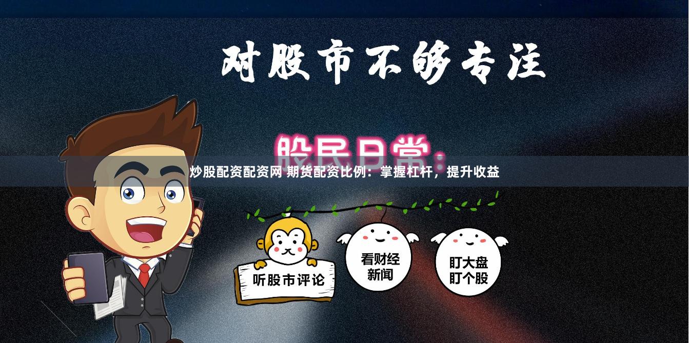 炒股配资配资网 期货配资比例：掌握杠杆，提升收益