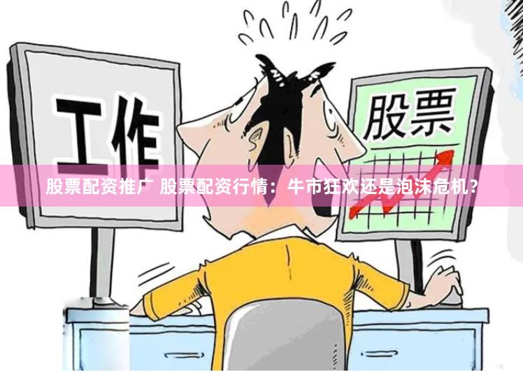 股票配资推广 股票配资行情：牛市狂欢还是泡沫危机？