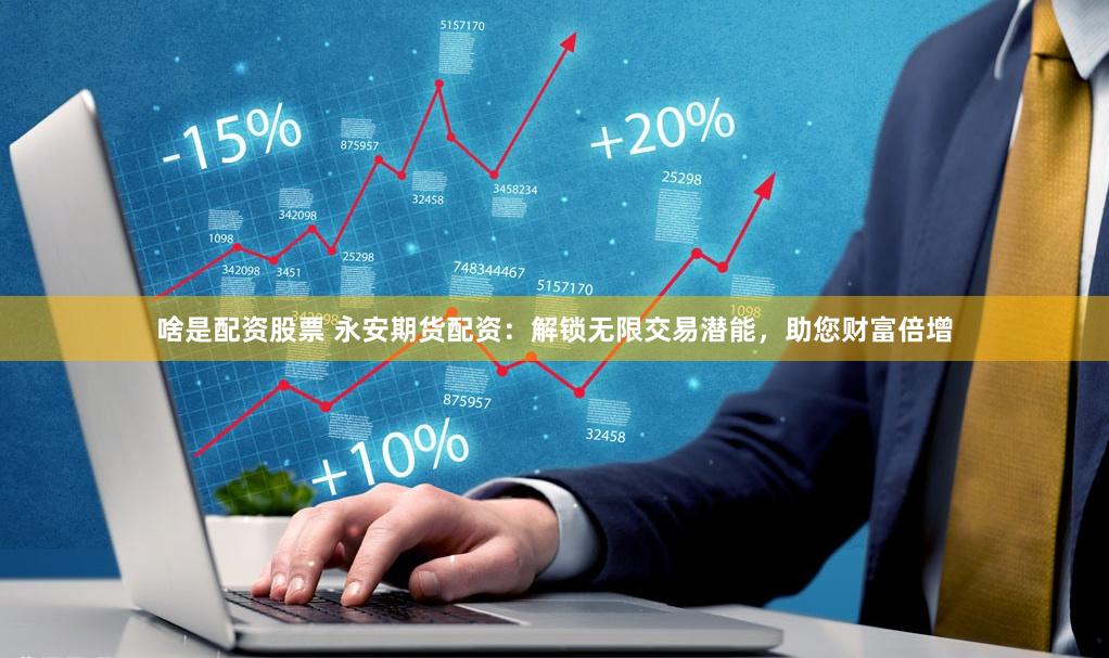 啥是配资股票 永安期货配资：解锁无限交易潜能，助您财富倍增
