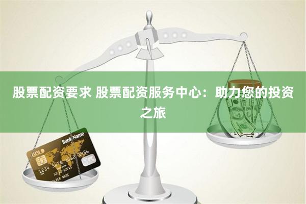 股票配资要求 股票配资服务中心：助力您的投资之旅