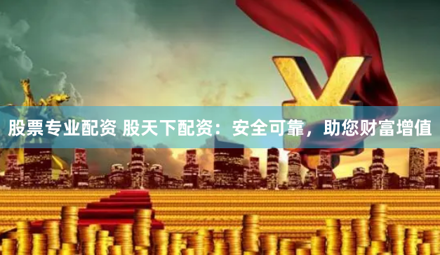 股票专业配资 股天下配资：安全可靠，助您财富增值