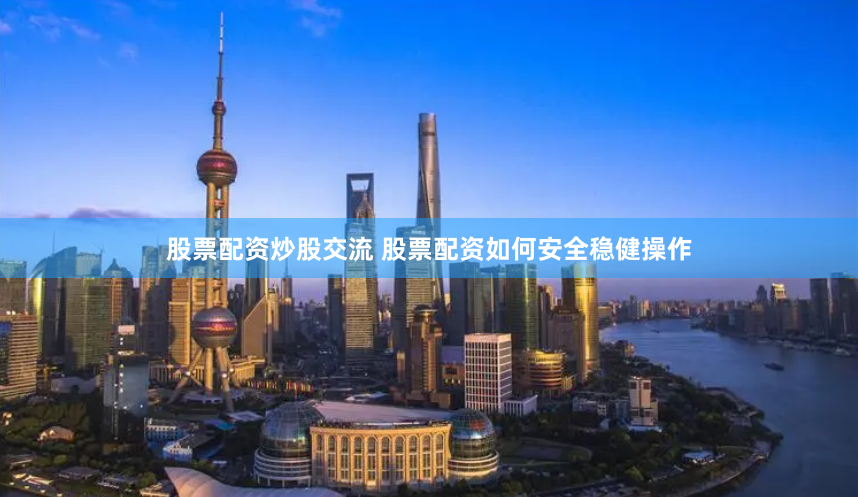 股票配资炒股交流 股票配资如何安全稳健操作
