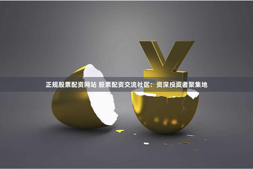 正规股票配资网站 股票配资交流社区：资深投资者聚集地