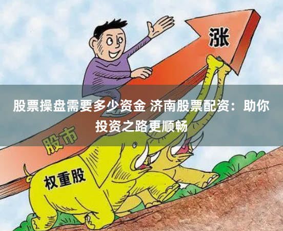 股票操盘需要多少资金 济南股票配资：助你投资之路更顺畅