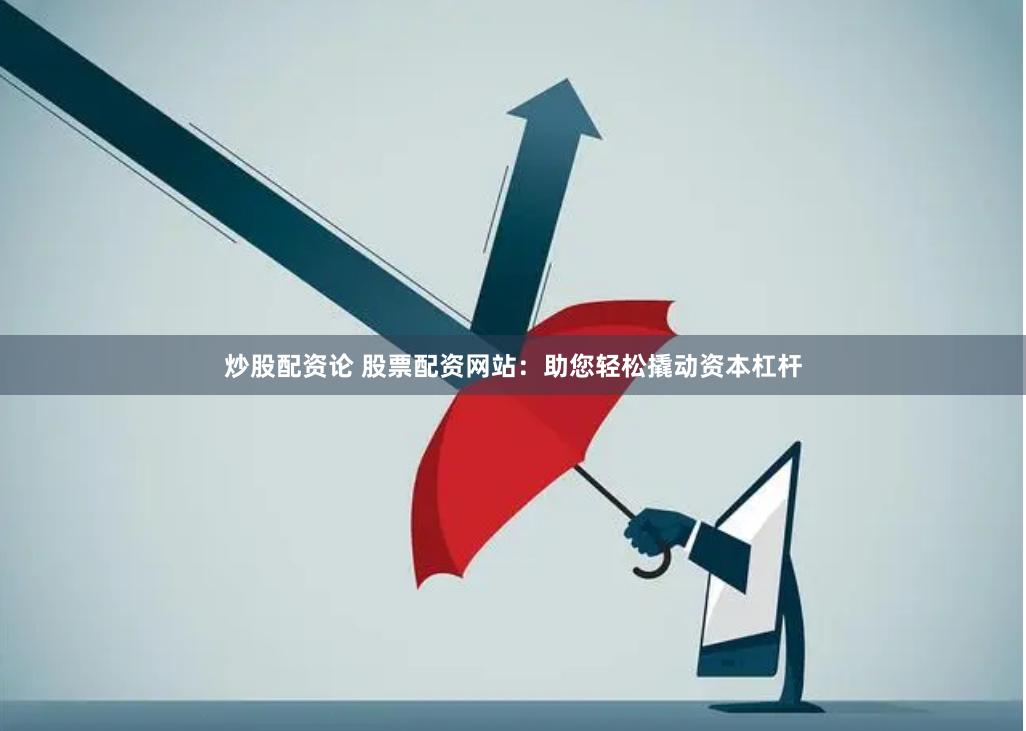 炒股配资论 股票配资网站：助您轻松撬动资本杠杆