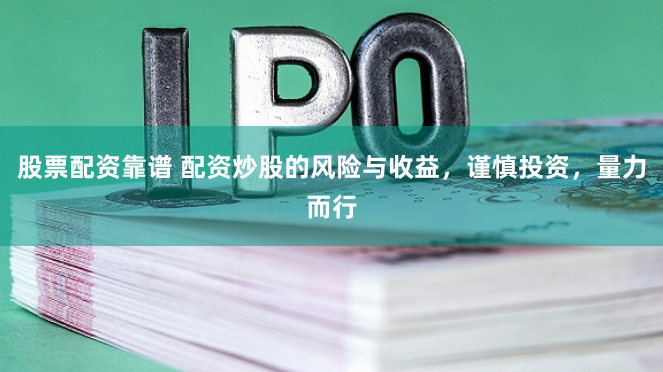 股票配资靠谱 配资炒股的风险与收益，谨慎投资，量力而行