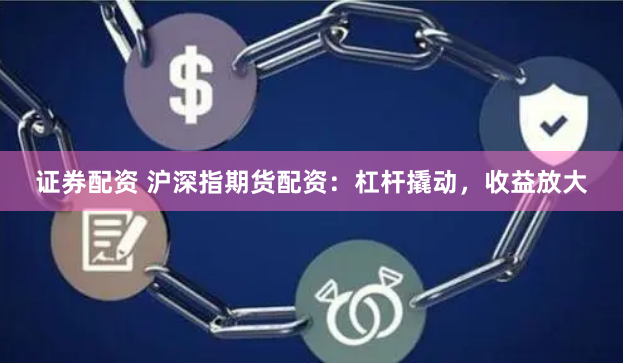 证券配资 沪深指期货配资：杠杆撬动，收益放大
