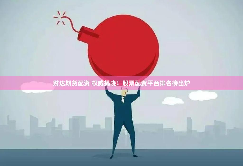 财达期货配资 权威揭晓！股票配资平台排名榜出炉