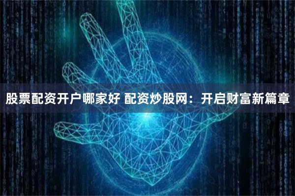 股票配资开户哪家好 配资炒股网：开启财富新篇章