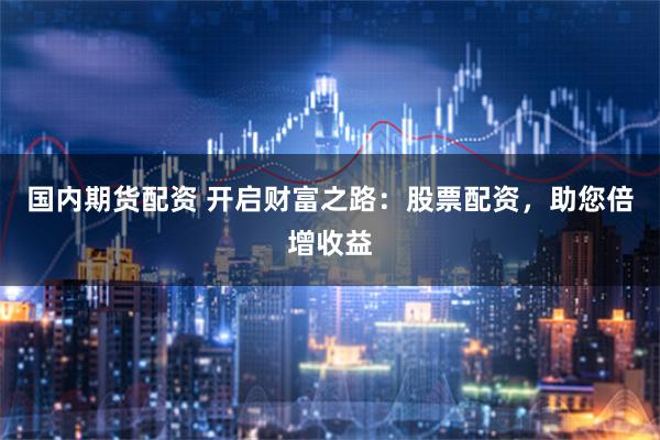 国内期货配资 开启财富之路：股票配资，助您倍增收益