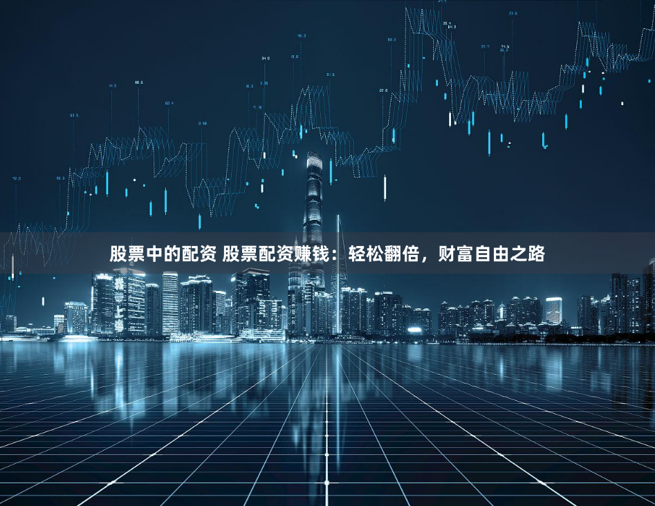 股票中的配资 股票配资赚钱：轻松翻倍，财富自由之路
