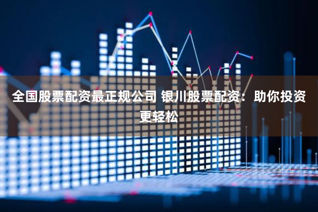 全国股票配资最正规公司 银川股票配资：助你投资更轻松
