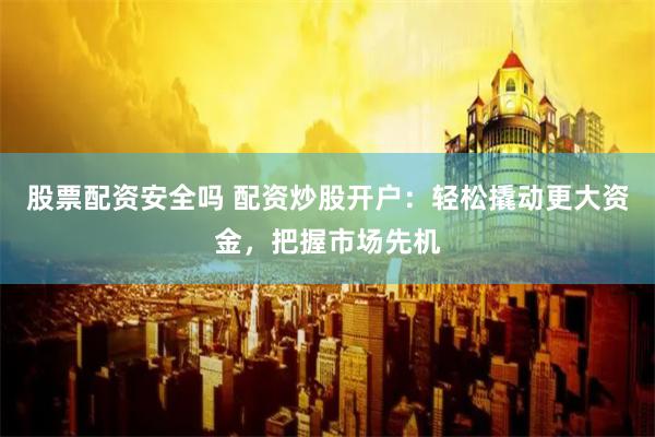 股票配资安全吗 配资炒股开户：轻松撬动更大资金，把握市场先机
