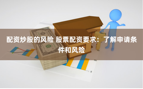 配资炒股的风险 股票配资要求：了解申请条件和风险