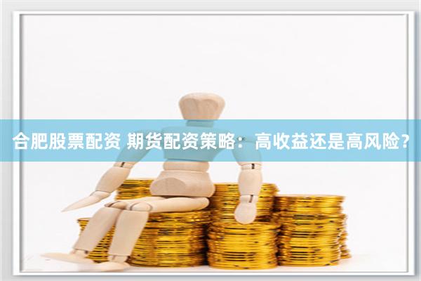 合肥股票配资 期货配资策略：高收益还是高风险？