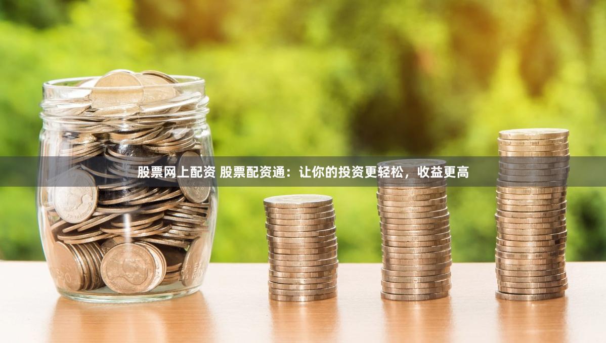 股票网上配资 股票配资通：让你的投资更轻松，收益更高