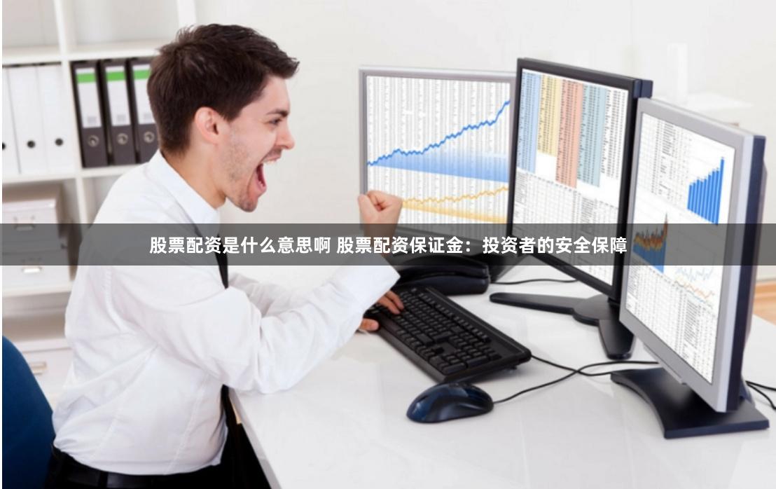 股票配资是什么意思啊 股票配资保证金：投资者的安全保障