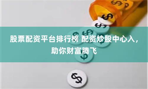 股票配资平台排行榜 配资炒股中心入，助你财富腾飞