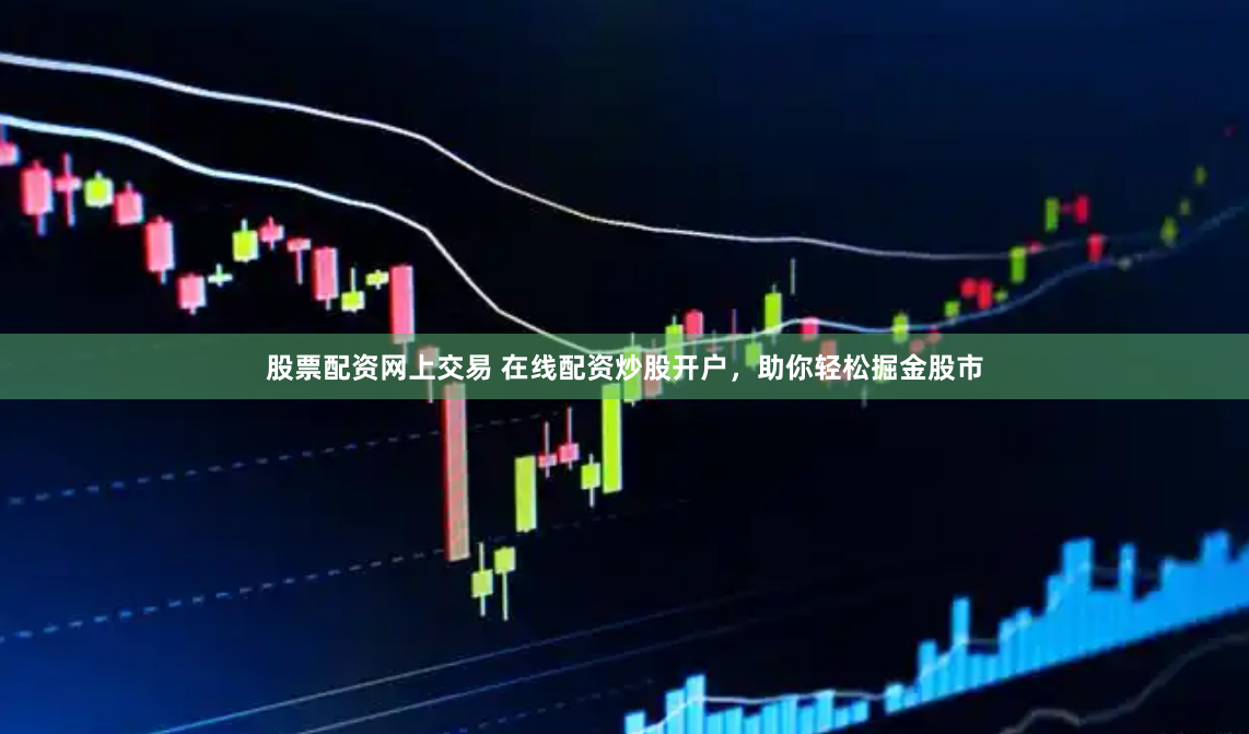 股票配资网上交易 在线配资炒股开户，助你轻松掘金股市