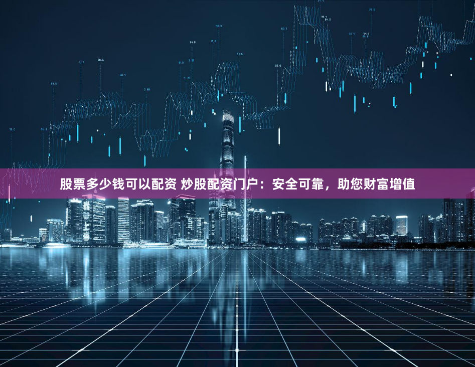 股票多少钱可以配资 炒股配资门户：安全可靠，助您财富增值