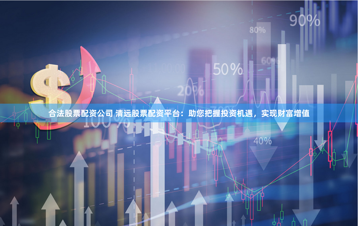 合法股票配资公司 清远股票配资平台：助您把握投资机遇，实现财富增值