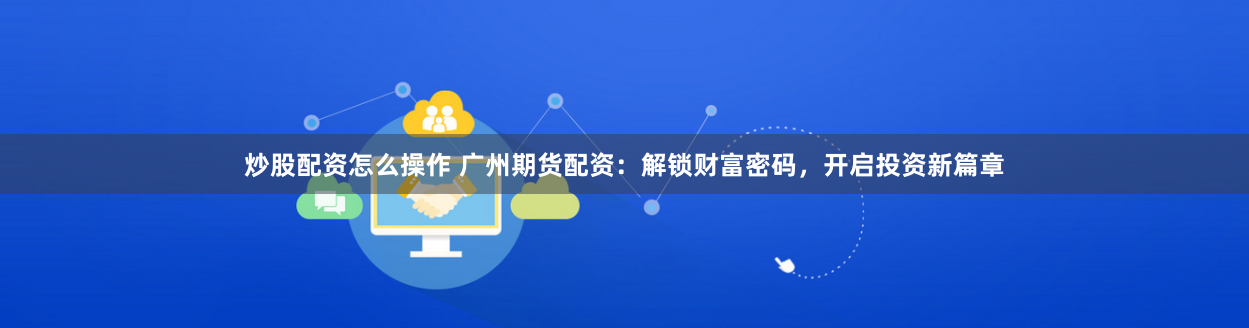 炒股配资怎么操作 广州期货配资：解锁财富密码，开启投资新篇章