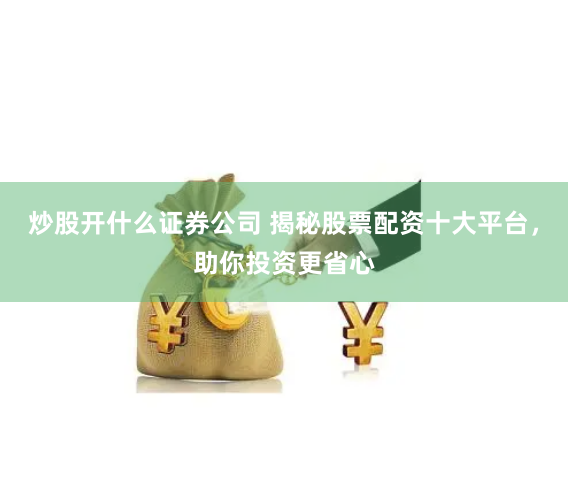炒股开什么证券公司 揭秘股票配资十大平台，助你投资更省心