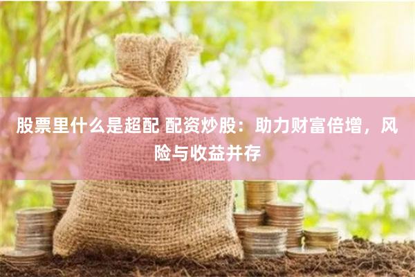 股票里什么是超配 配资炒股：助力财富倍增，风险与收益并存