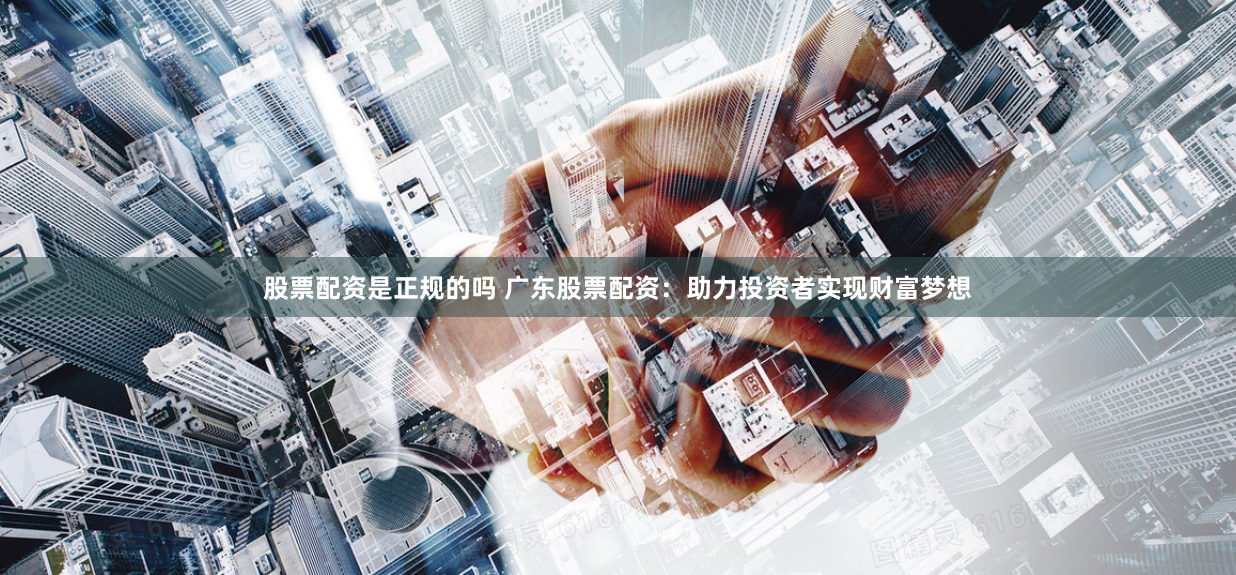 股票配资是正规的吗 广东股票配资：助力投资者实现财富梦想