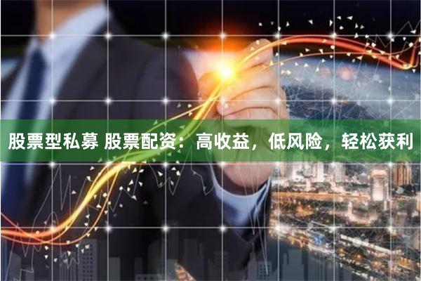 股票型私募 股票配资：高收益，低风险，轻松获利