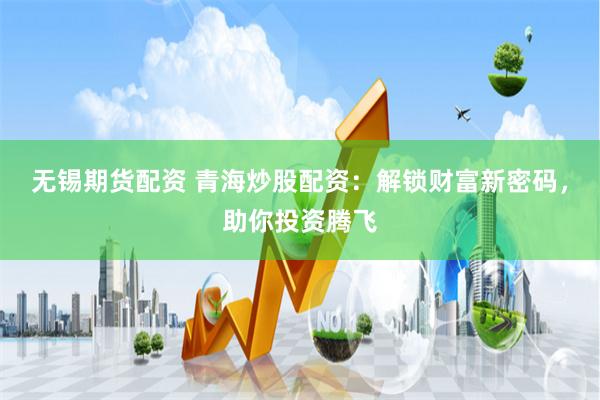 无锡期货配资 青海炒股配资：解锁财富新密码，助你投资腾飞