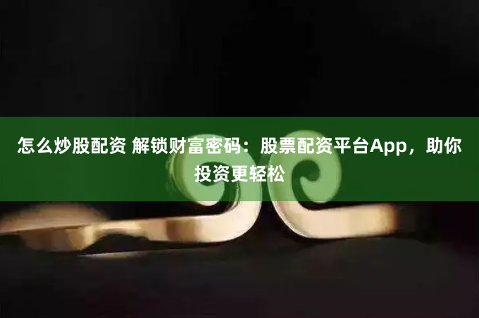 怎么炒股配资 解锁财富密码：股票配资平台App，助你投资更轻松