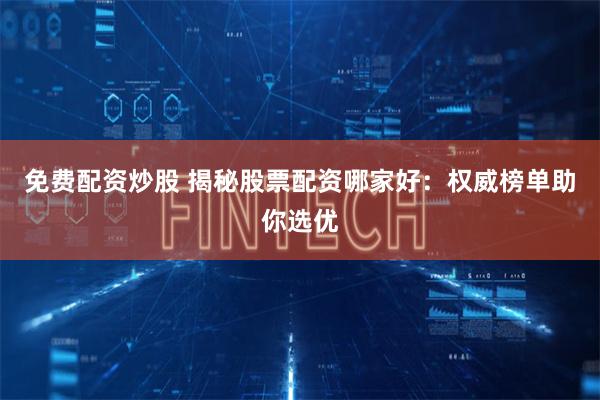 免费配资炒股 揭秘股票配资哪家好：权威榜单助你选优