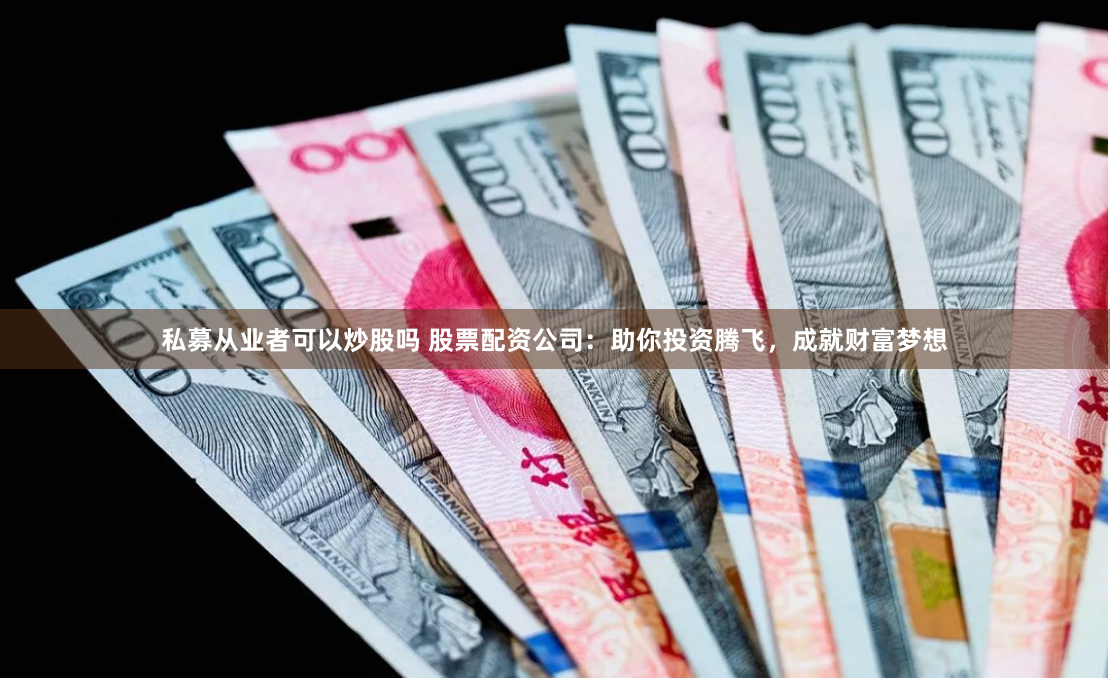 私募从业者可以炒股吗 股票配资公司：助你投资腾飞，成就财富梦想