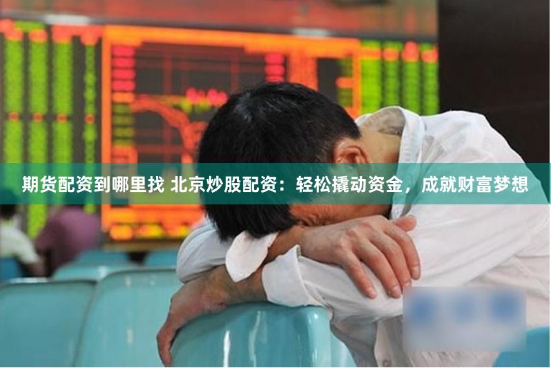 期货配资到哪里找 北京炒股配资：轻松撬动资金，成就财富梦想