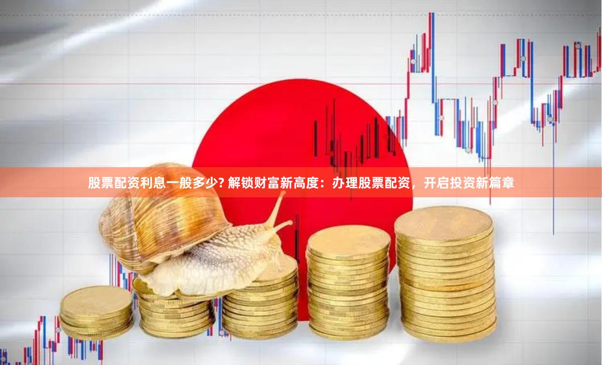 股票配资利息一般多少? 解锁财富新高度：办理股票配资，开启投资新篇章