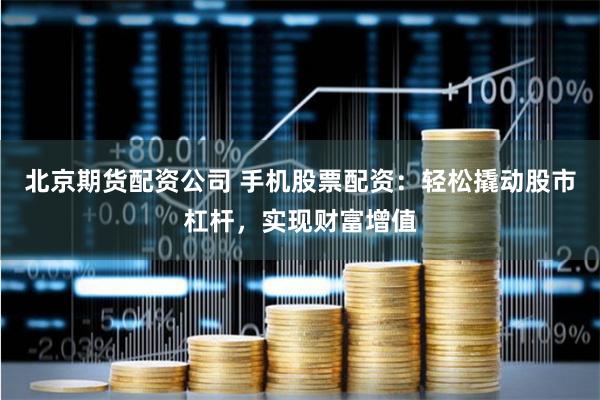 北京期货配资公司 手机股票配资：轻松撬动股市杠杆，实现财富增值