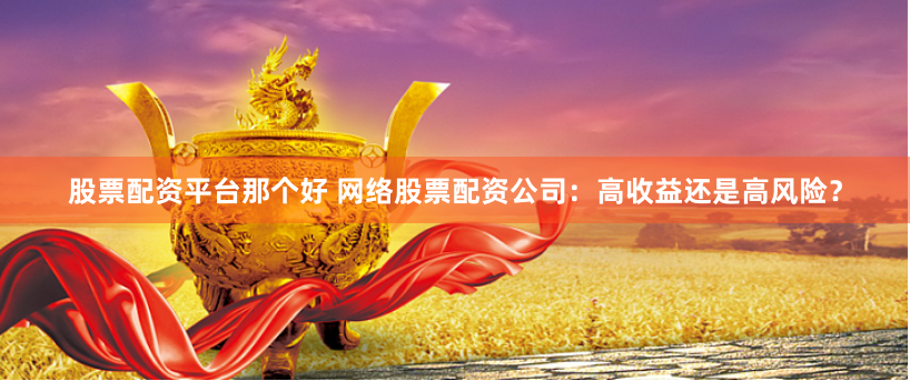 股票配资平台那个好 网络股票配资公司：高收益还是高风险？