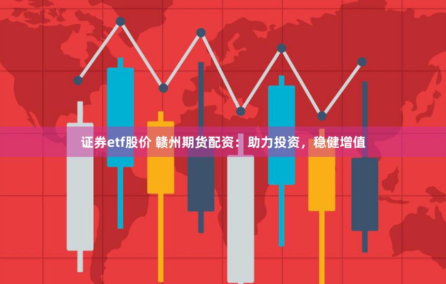 证券etf股价 赣州期货配资：助力投资，稳健增值