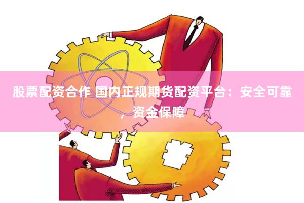 股票配资合作 国内正规期货配资平台：安全可靠，资金保障