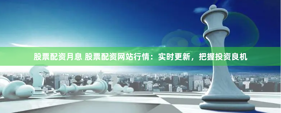 股票配资月息 股票配资网站行情：实时更新，把握投资良机