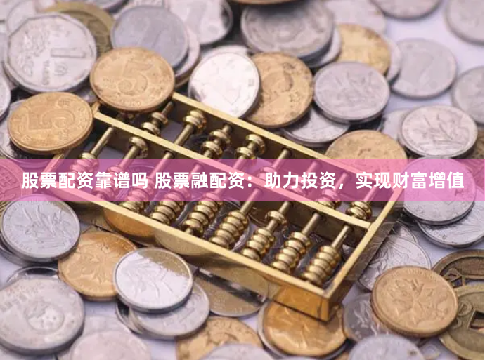 股票配资靠谱吗 股票融配资：助力投资，实现财富增值