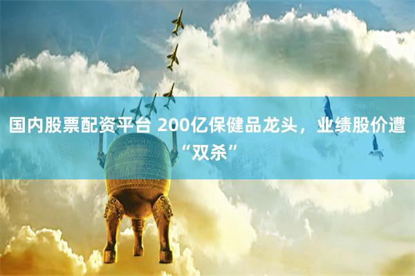 国内股票配资平台 200亿保健品龙头，业绩股价遭“双杀”